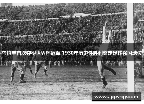 乌拉圭首次夺得世界杯冠军 1930年历史性胜利奠定足球强国地位