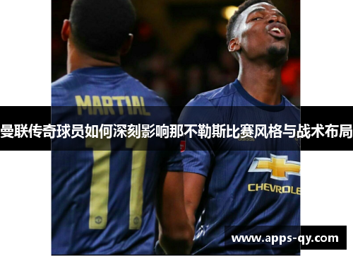 曼联传奇球员如何深刻影响那不勒斯比赛风格与战术布局