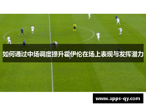 如何通过中场调度提升霍伊伦在场上表现与发挥潜力