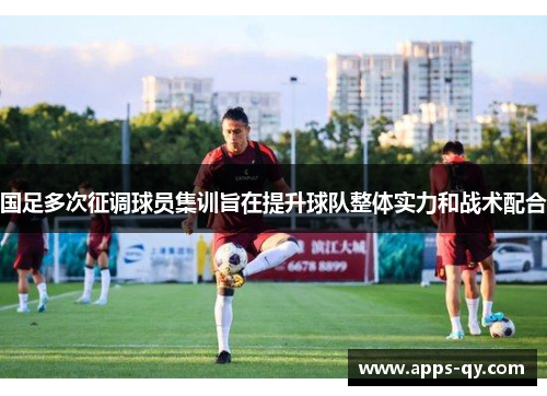国足多次征调球员集训旨在提升球队整体实力和战术配合