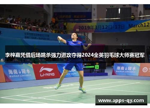 李梓嘉凭借后场跳杀强力进攻夺得2024全英羽毛球大师赛冠军