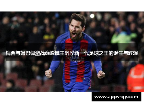 梅西与姆巴佩激战巅峰谁主沉浮新一代足球之王的诞生与辉煌
