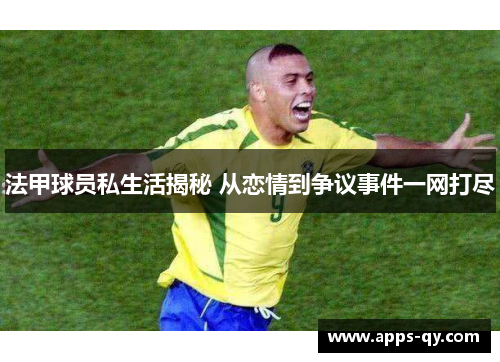 法甲球员私生活揭秘 从恋情到争议事件一网打尽