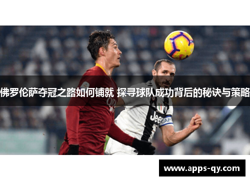 佛罗伦萨夺冠之路如何铺就 探寻球队成功背后的秘诀与策略