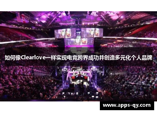 如何像Clearlove一样实现电竞跨界成功并创造多元化个人品牌