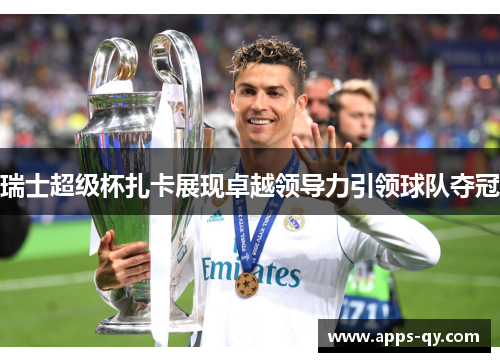 瑞士超级杯扎卡展现卓越领导力引领球队夺冠