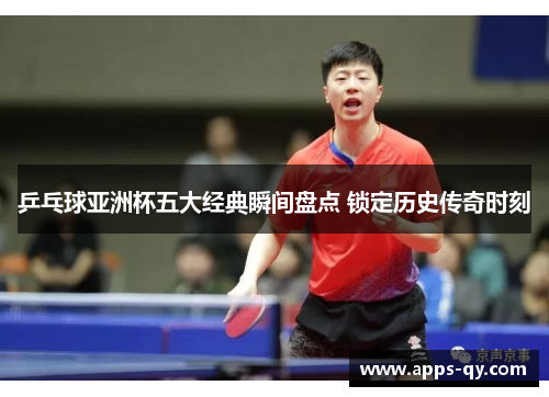 乒乓球亚洲杯五大经典瞬间盘点 锁定历史传奇时刻