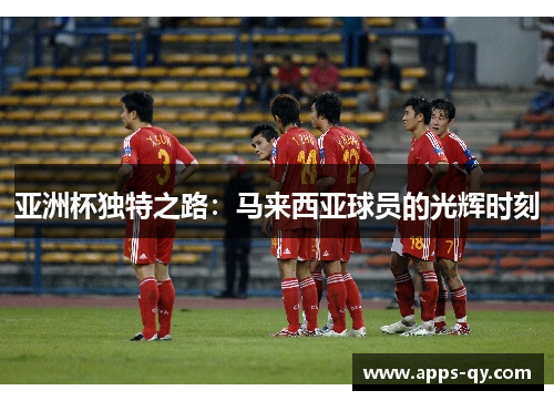 亚洲杯独特之路：马来西亚球员的光辉时刻