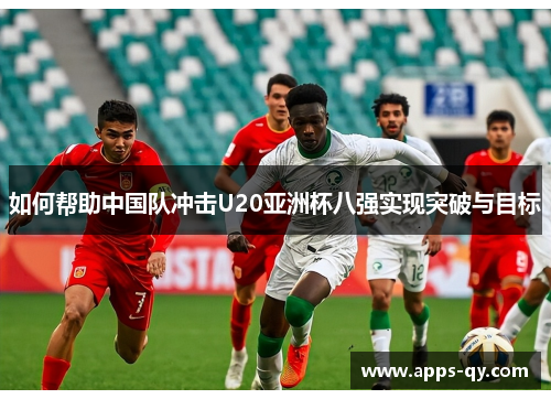 如何帮助中国队冲击U20亚洲杯八强实现突破与目标