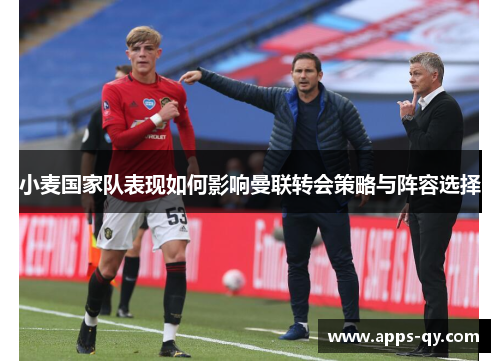 小麦国家队表现如何影响曼联转会策略与阵容选择