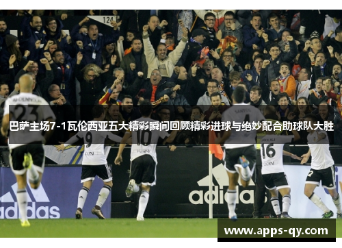 巴萨主场7-1瓦伦西亚五大精彩瞬间回顾精彩进球与绝妙配合助球队大胜