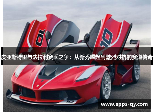 皮亚斯特里与法拉利赛季之争：从新秀崛起到激烈对抗的赛道传奇