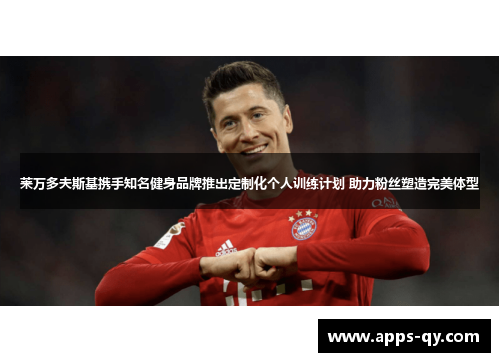 莱万多夫斯基携手知名健身品牌推出定制化个人训练计划 助力粉丝塑造完美体型