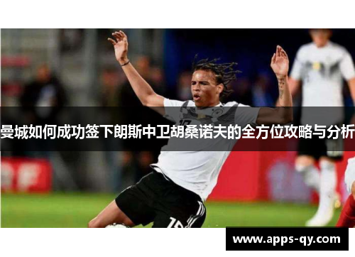 曼城如何成功签下朗斯中卫胡桑诺夫的全方位攻略与分析