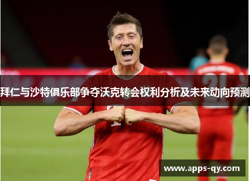 拜仁与沙特俱乐部争夺沃克转会权利分析及未来动向预测
