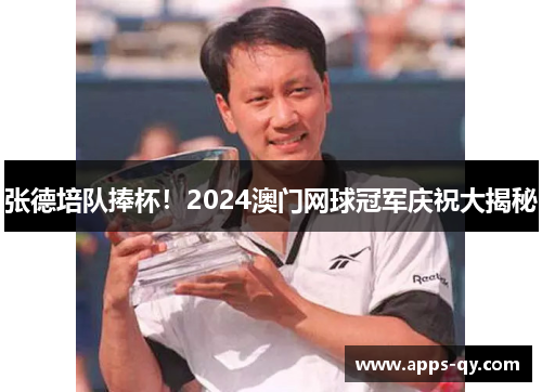 张德培队捧杯！2024澳门网球冠军庆祝大揭秘