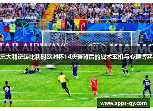 意大利逆转比利时欧洲杯14决赛背后的战术玄机与心理博弈