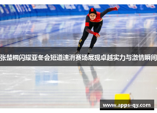 张楚桐闪耀亚冬会短道速滑赛场展现卓越实力与激情瞬间