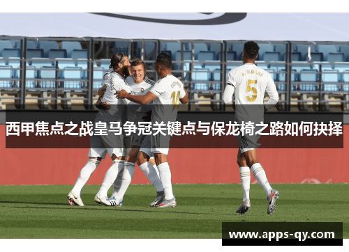西甲焦点之战皇马争冠关键点与保龙椅之路如何抉择