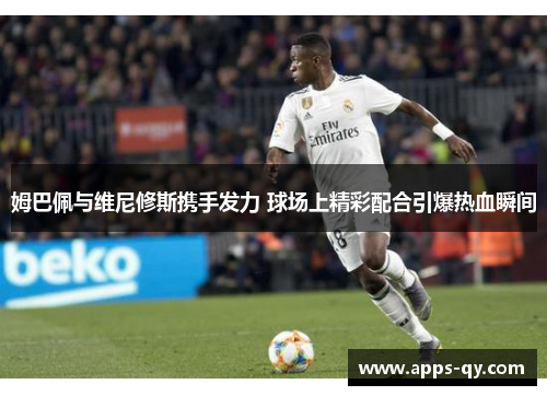 姆巴佩与维尼修斯携手发力 球场上精彩配合引爆热血瞬间