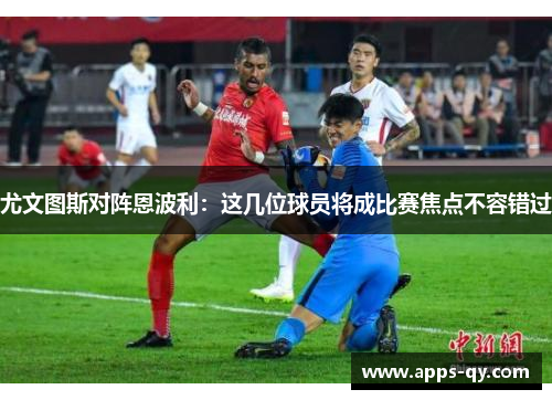 尤文图斯对阵恩波利：这几位球员将成比赛焦点不容错过