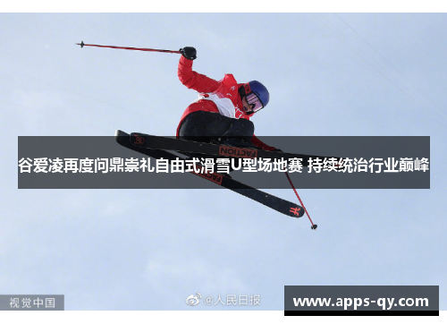 谷爱凌再度问鼎崇礼自由式滑雪U型场地赛 持续统治行业巅峰