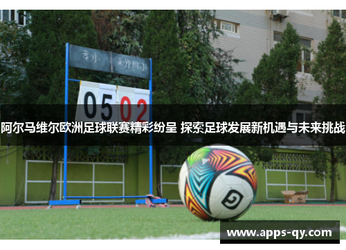 阿尔马维尔欧洲足球联赛精彩纷呈 探索足球发展新机遇与未来挑战