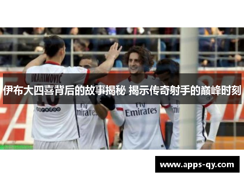 伊布大四喜背后的故事揭秘 揭示传奇射手的巅峰时刻